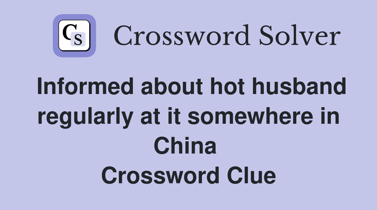Informed about hot husband regularly at it somewhere in China  Crossword Clue