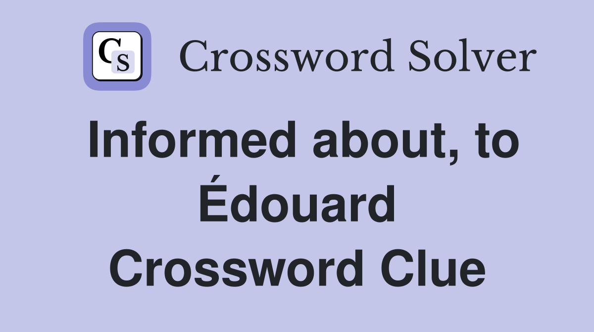 Informed about, to Édouard Crossword Clue
