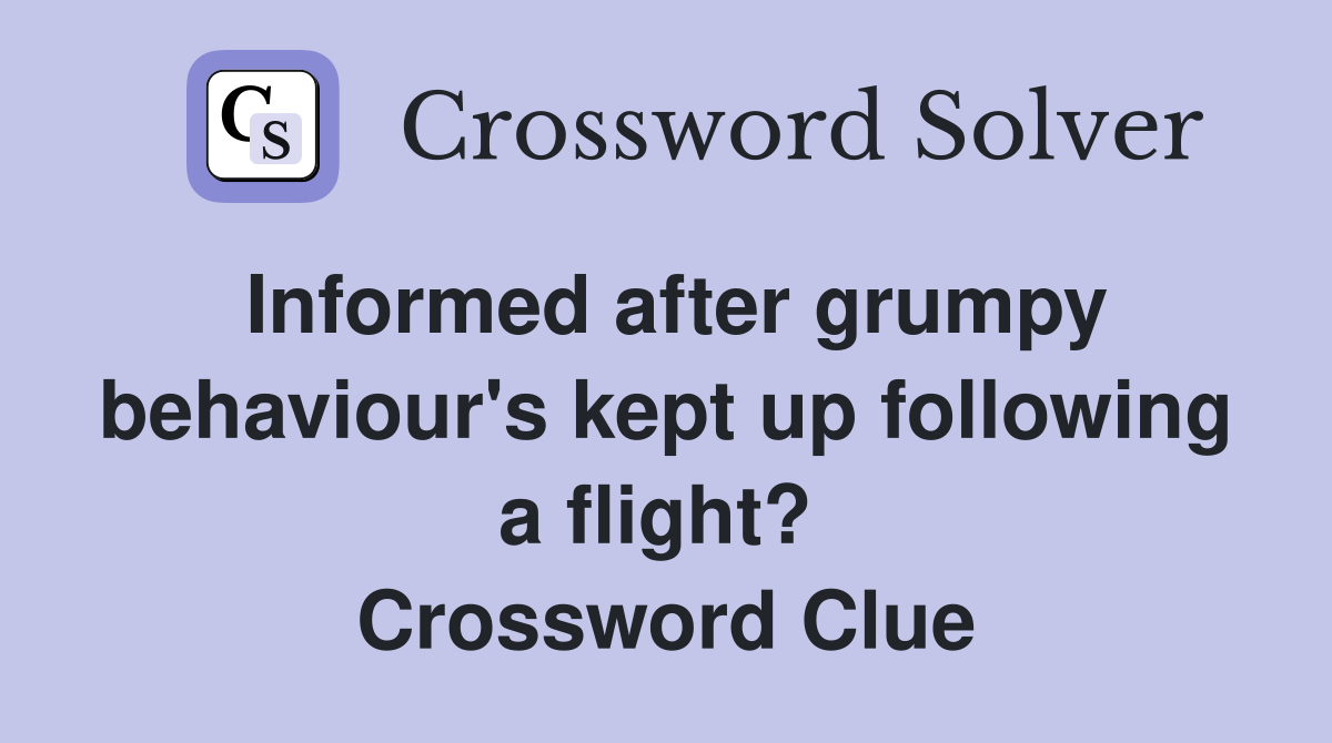 Informed after grumpy behaviour's kept up following a flight?  Crossword Clue