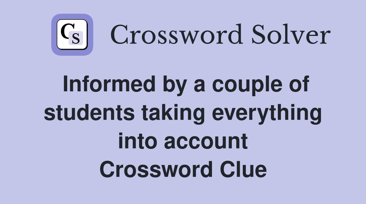 Informed by a couple of students taking everything into account Crossword Clue