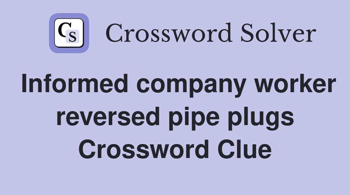 Informed company worker reversed pipe plugs Crossword Clue