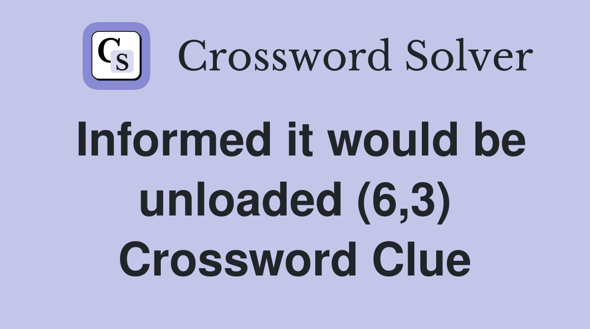Informed it would be unloaded (6,3) Crossword Clue