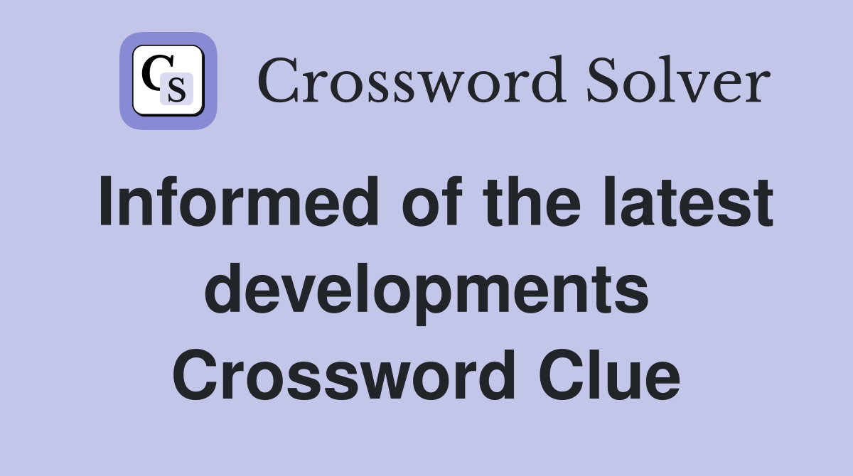 Informed of the latest developments Crossword Clue