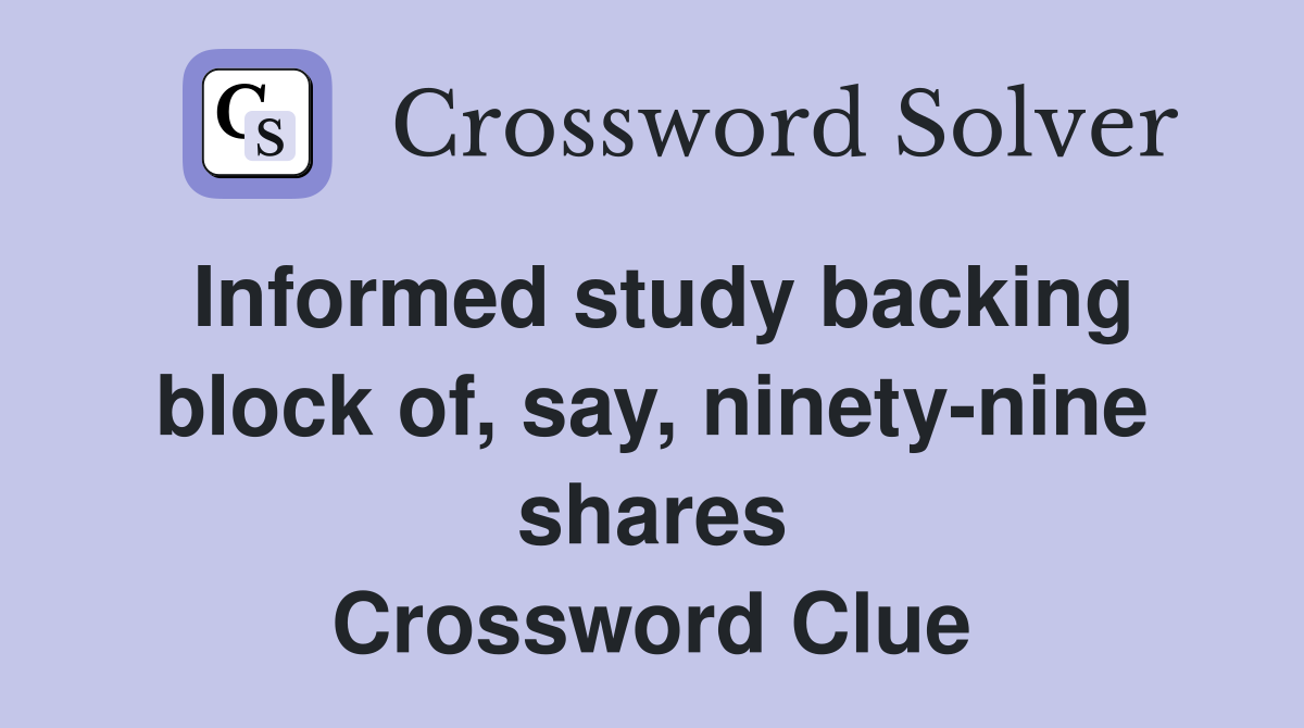 Informed study backing block of, say, ninety-nine shares Crossword Clue