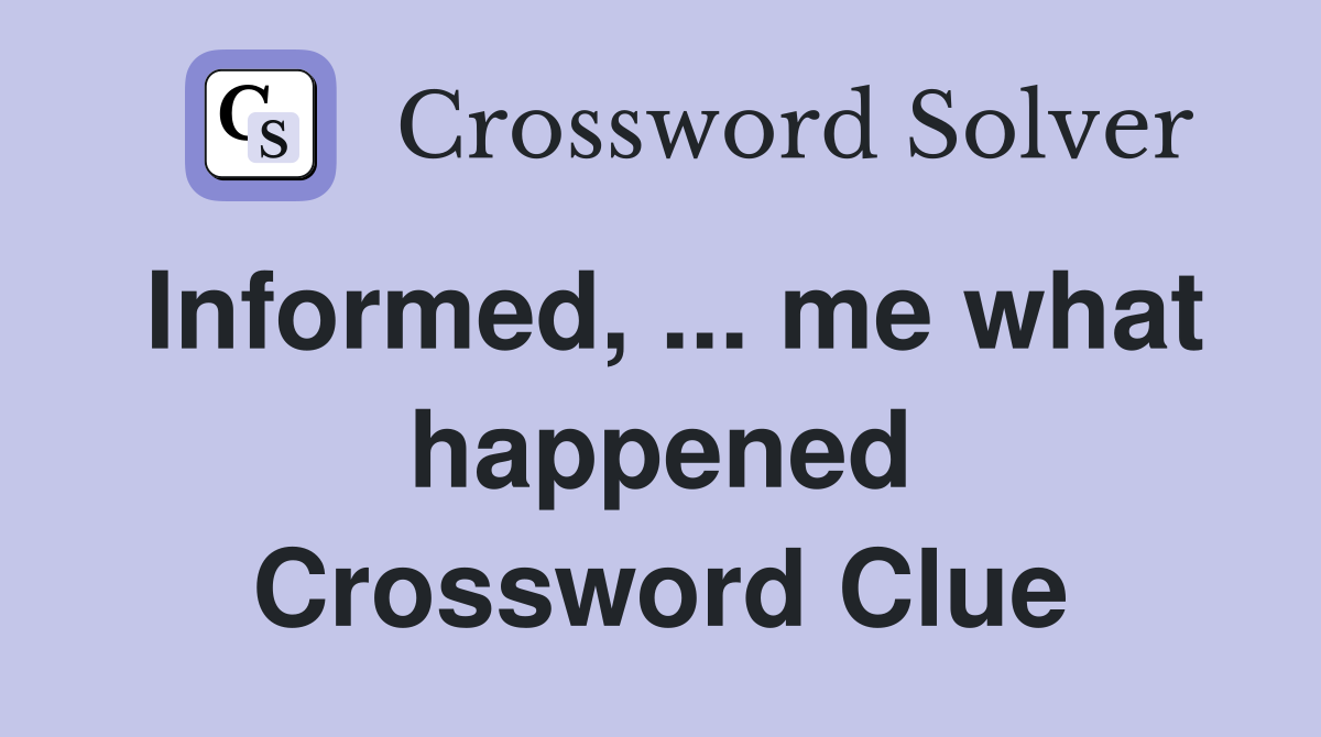 Informed, ... me what happened Crossword Clue