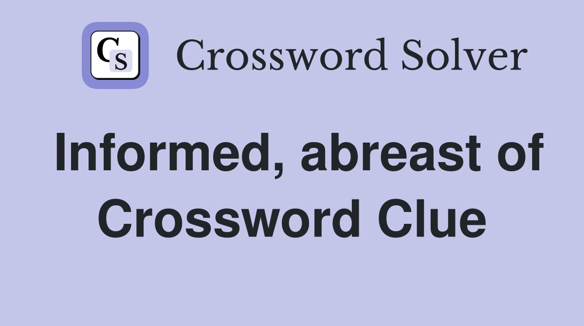 Informed, abreast of Crossword Clue