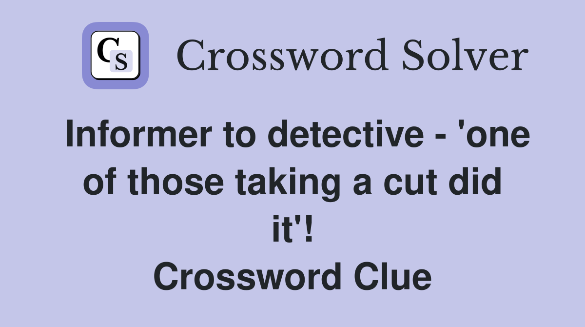 Informer to detective - 'one of those taking a cut did it'! Crossword Clue