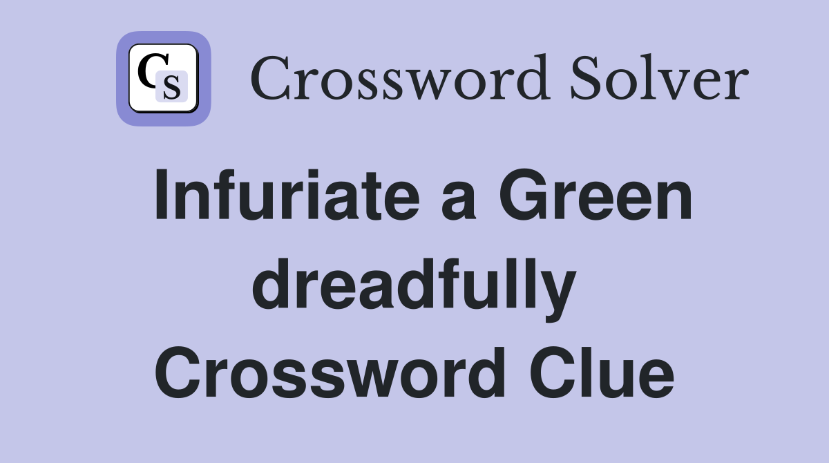 Infuriate a Green dreadfully Crossword Clue