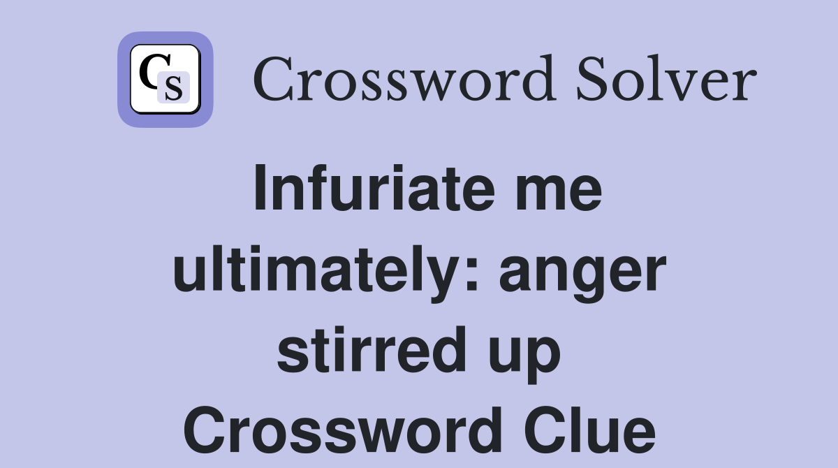 Infuriate me ultimately: anger stirred up Crossword Clue