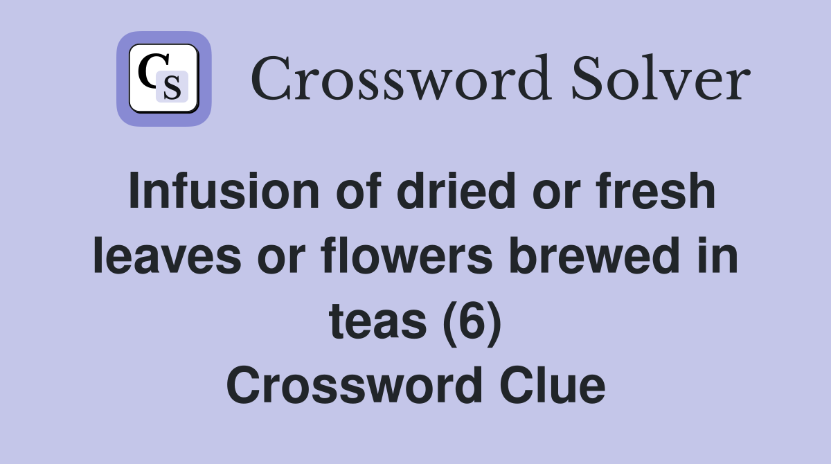 Infusion of dried or fresh leaves or flowers brewed in teas (6) Crossword Clue
