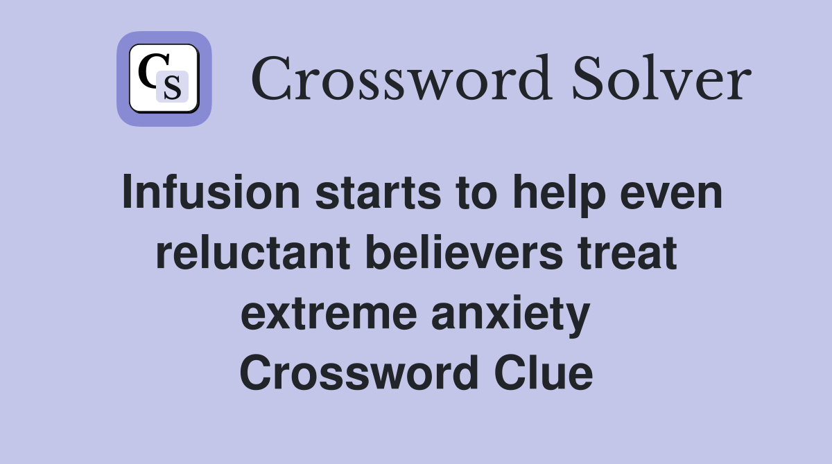 Infusion starts to help even reluctant believers treat extreme anxiety Crossword Clue