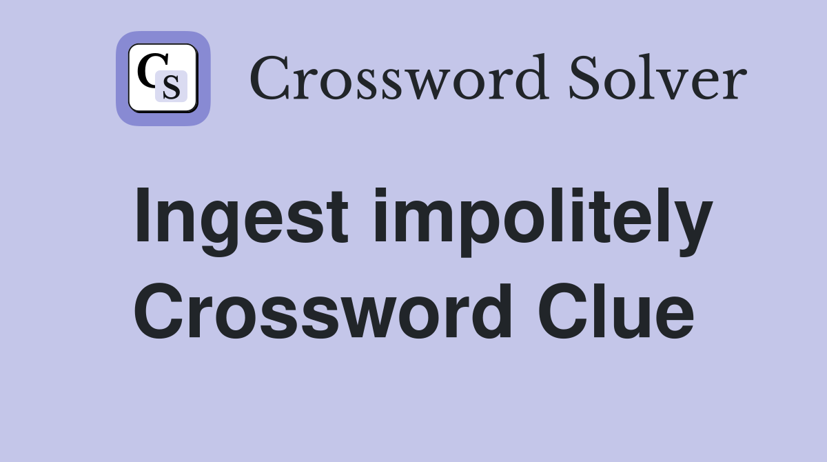 Ingest impolitely Crossword Clue