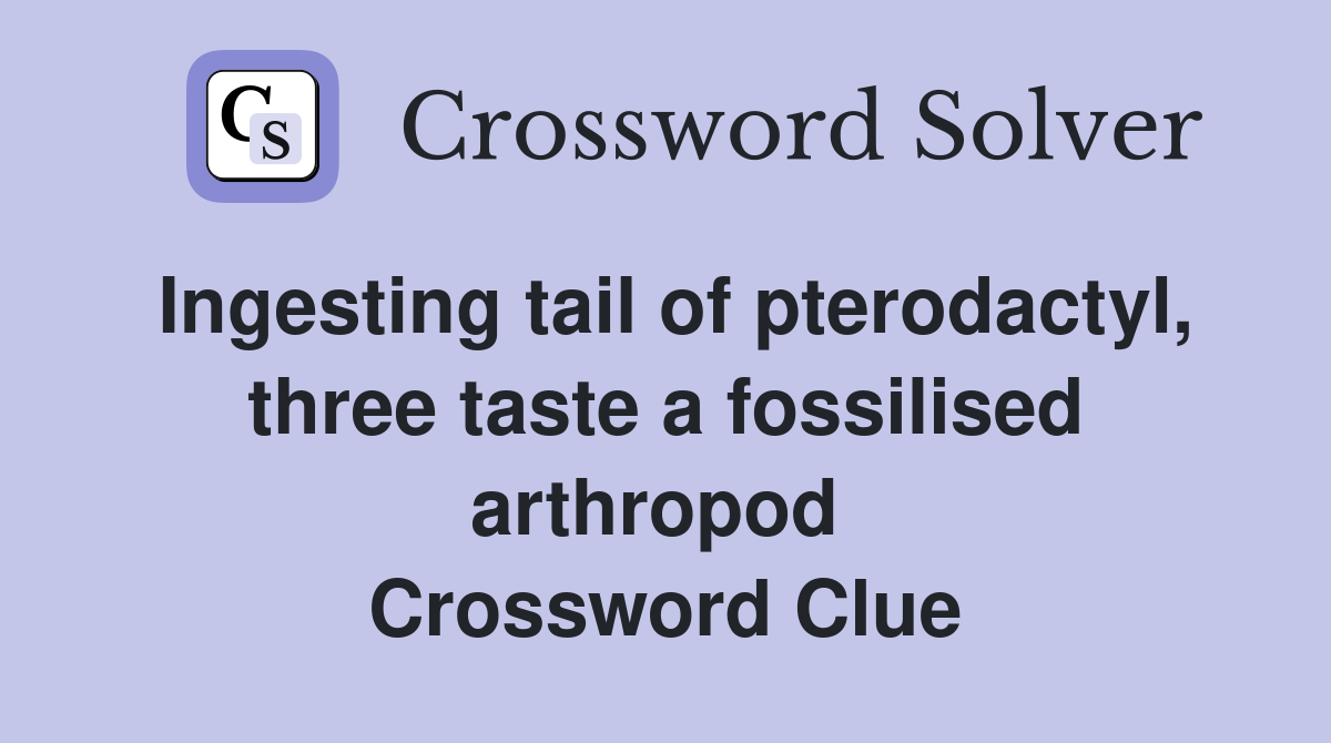 Ingesting tail of pterodactyl, three taste a fossilised arthropod  Crossword Clue