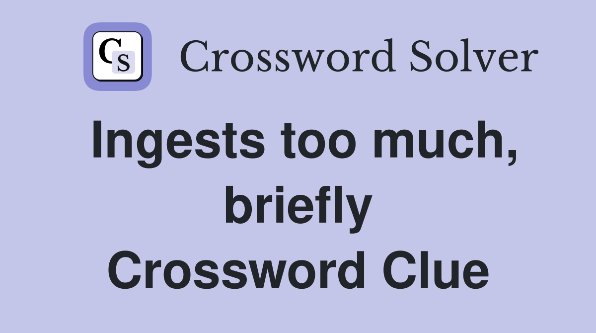 Ingests too much, briefly Crossword Clue