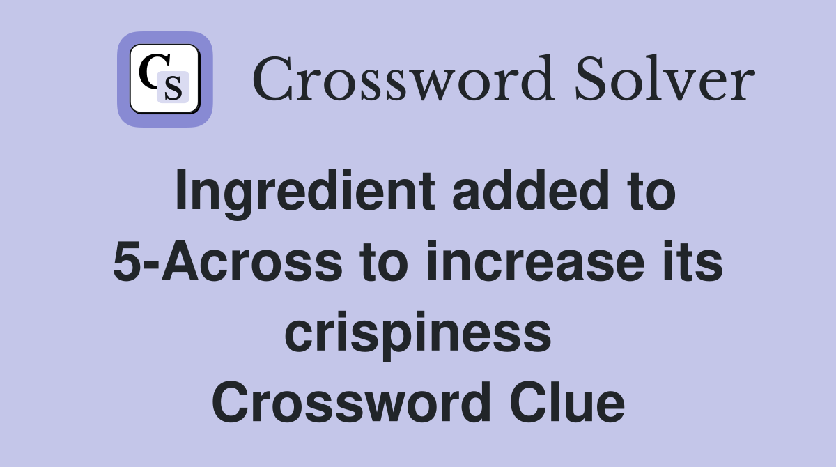Ingredient added to 5-Across to increase its crispiness Crossword Clue