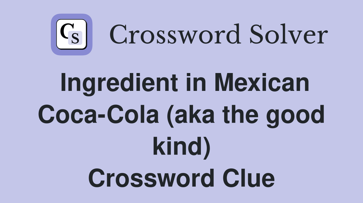 Ingredient in Mexican Coca-Cola (aka the good kind) Crossword Clue