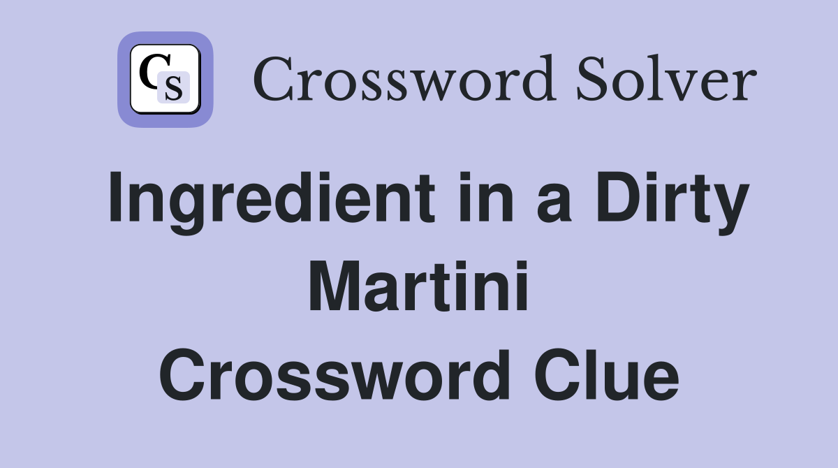 Ingredient in a Dirty Martini Crossword Clue