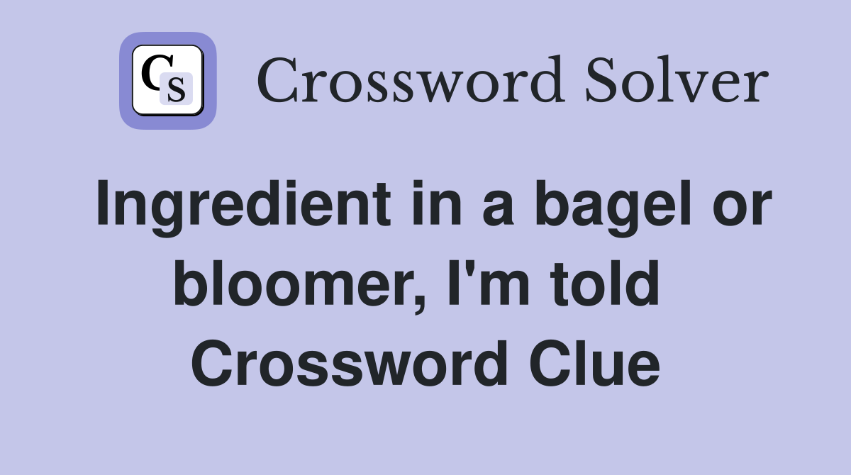 Ingredient in a bagel or bloomer, I'm told  Crossword Clue