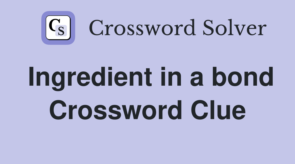 Ingredient in a bond Crossword Clue