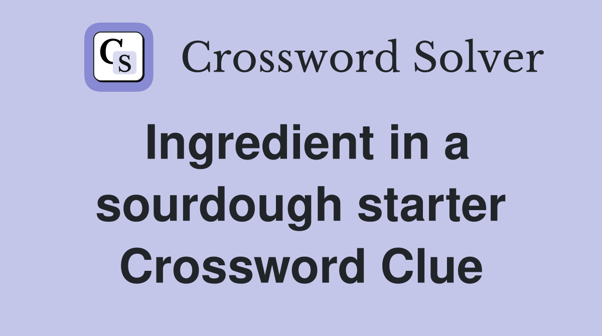 Ingredient in a sourdough starter Crossword Clue