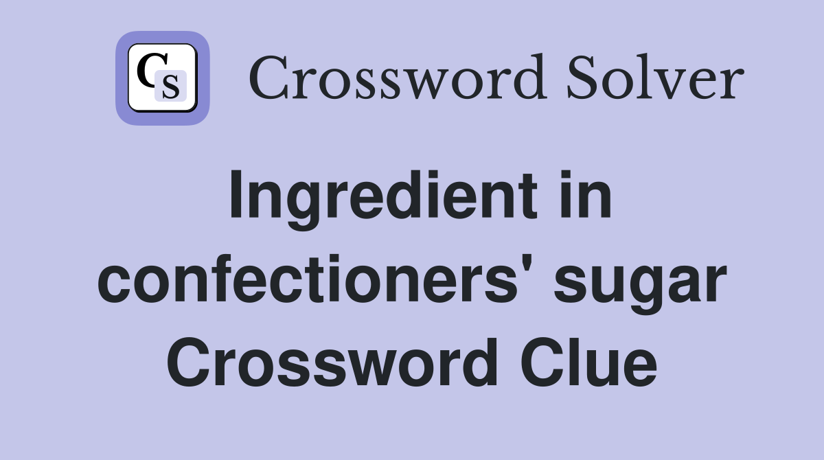 Ingredient in confectioners' sugar Crossword Clue