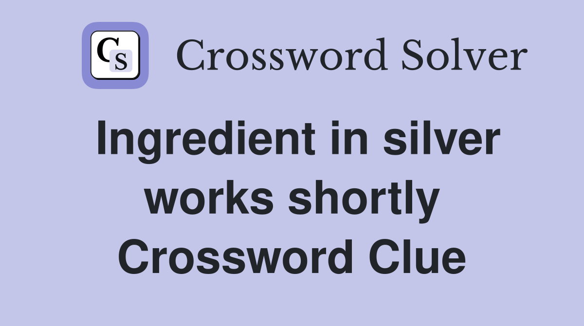 Ingredient in silver works shortly Crossword Clue