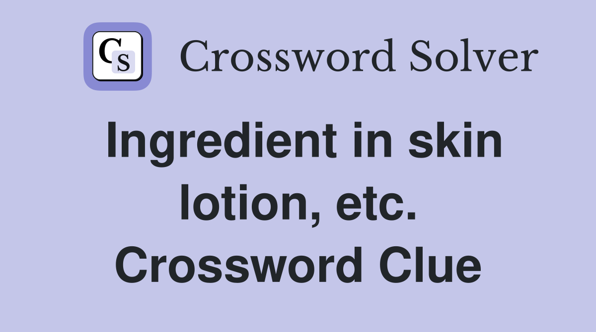 Ingredient in skin lotion, etc. Crossword Clue
