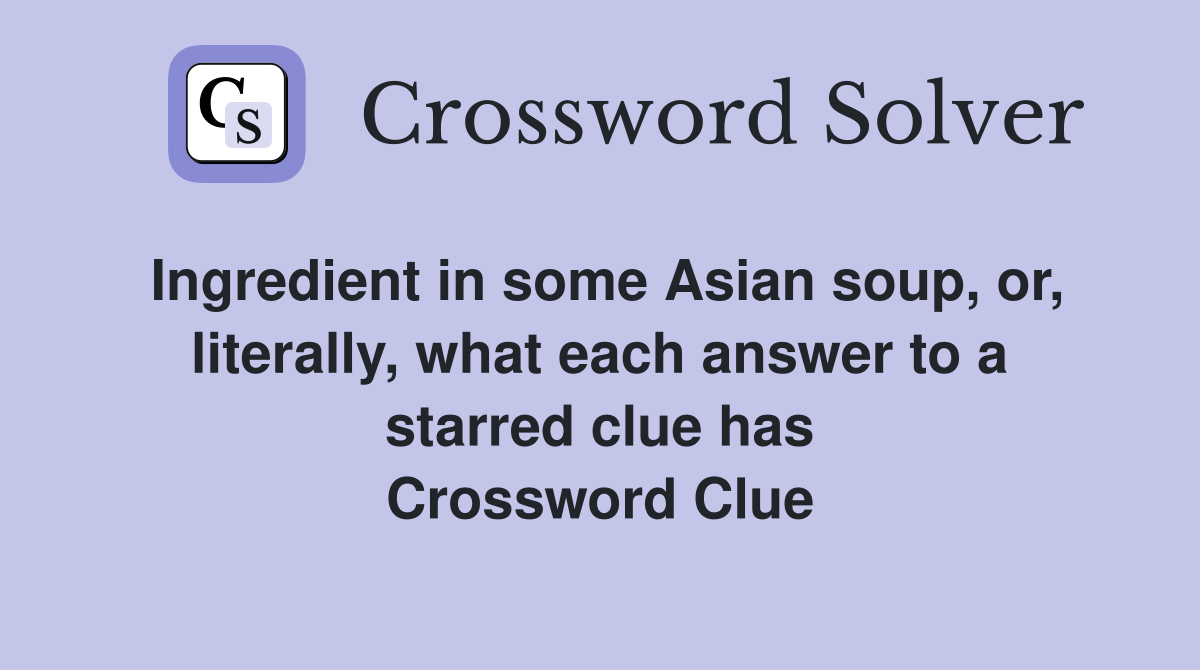 Ingredient in some Asian soup, or, literally, what each answer to a starred clue has Crossword Clue