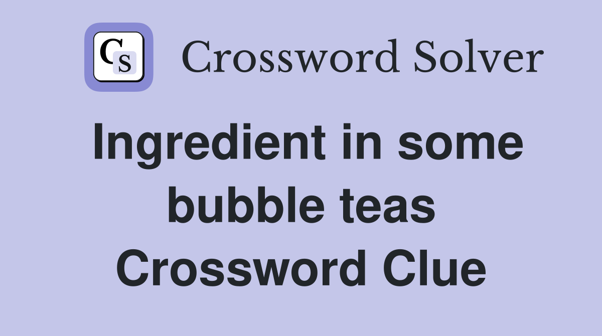Ingredient in some bubble teas Crossword Clue
