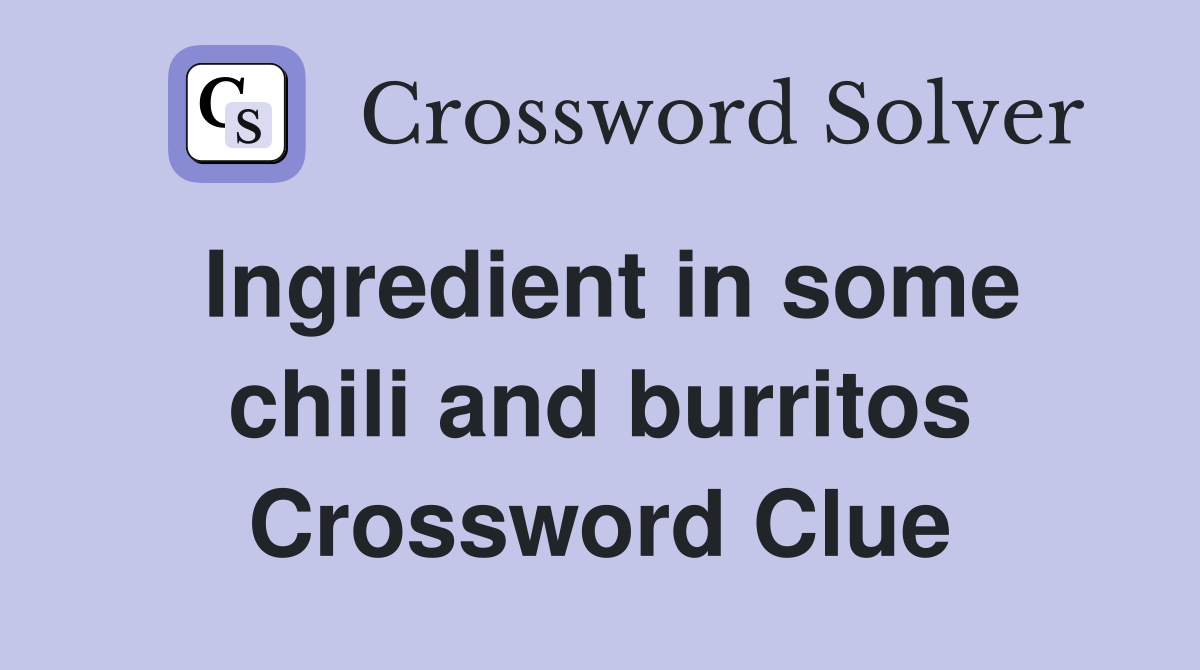 Ingredient in some chili and burritos Crossword Clue