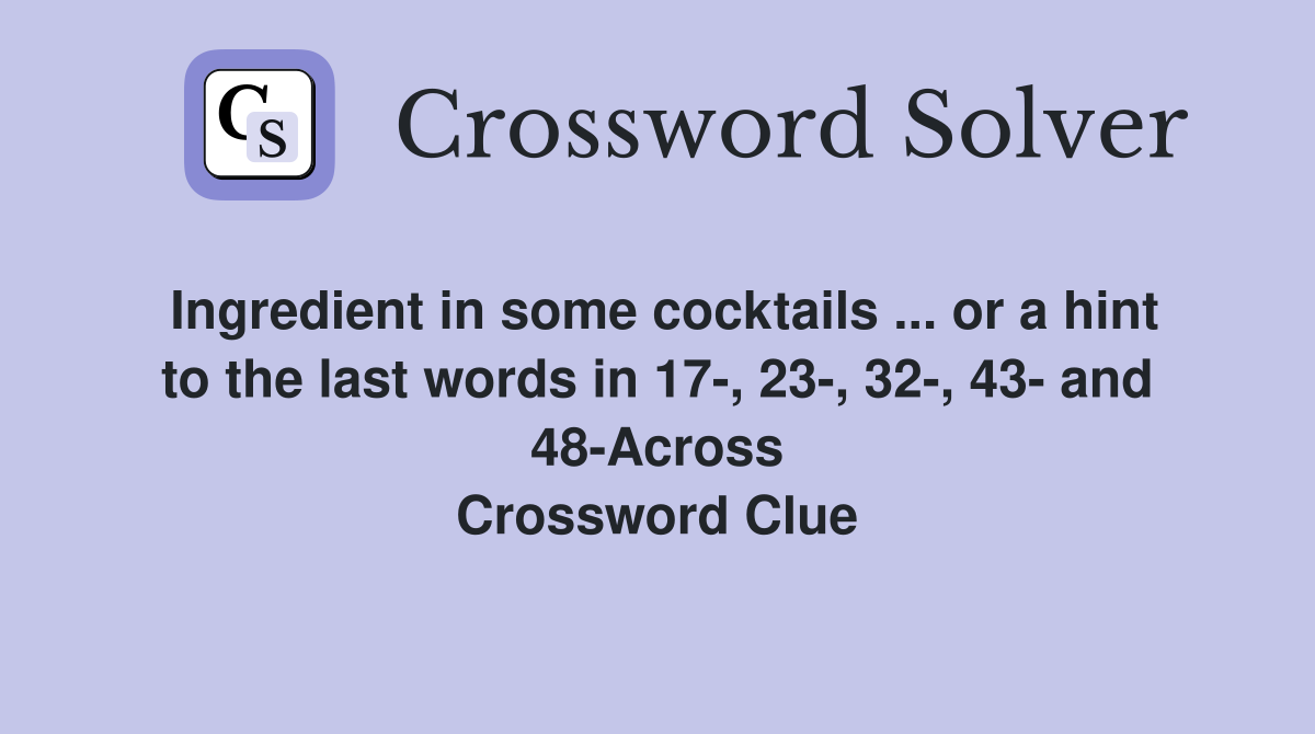 Ingredient in some cocktails ... or a hint to the last words in 17-, 23-, 32-, 43- and 48-Across Crossword Clue