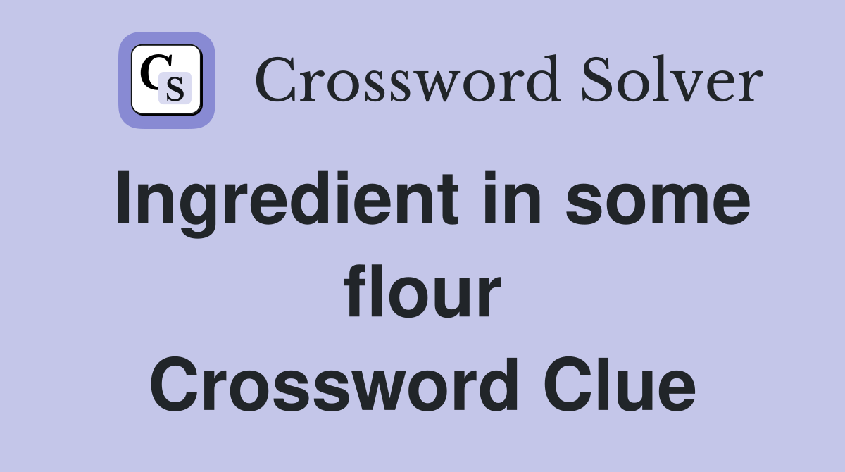 Ingredient in some flour Crossword Clue