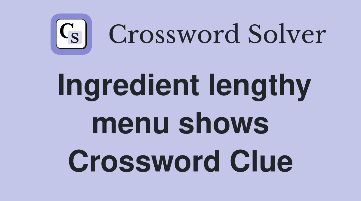 Ingredient lengthy menu shows Crossword Clue