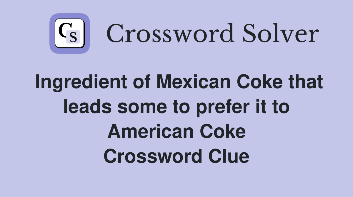 Ingredient of Mexican Coke that leads some to prefer it to American Coke Crossword Clue