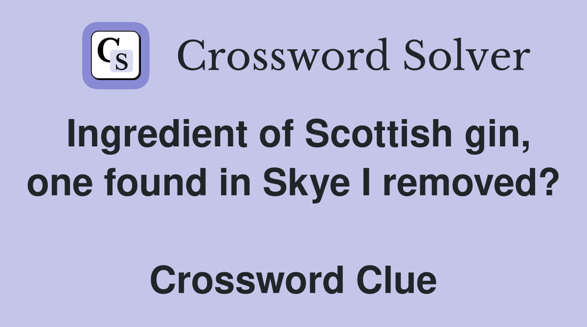 Ingredient of Scottish gin, one found in Skye I removed?  Crossword Clue