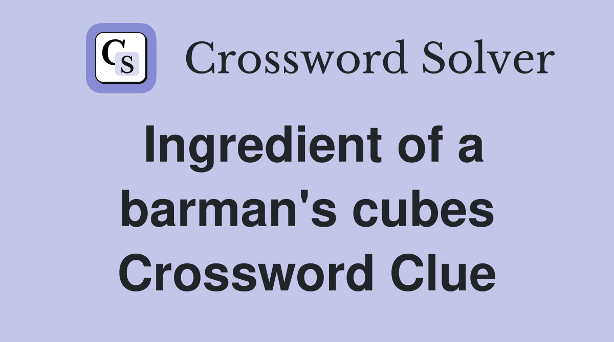 Ingredient of a barman's cubes Crossword Clue