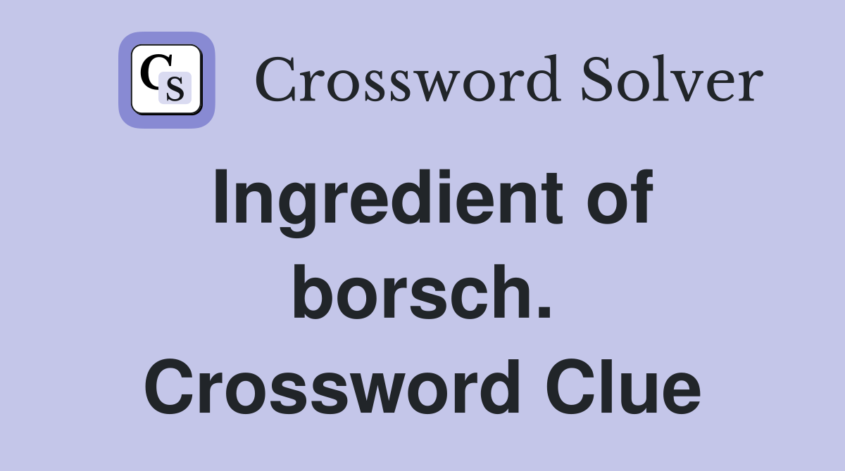 Ingredient of borsch. Crossword Clue