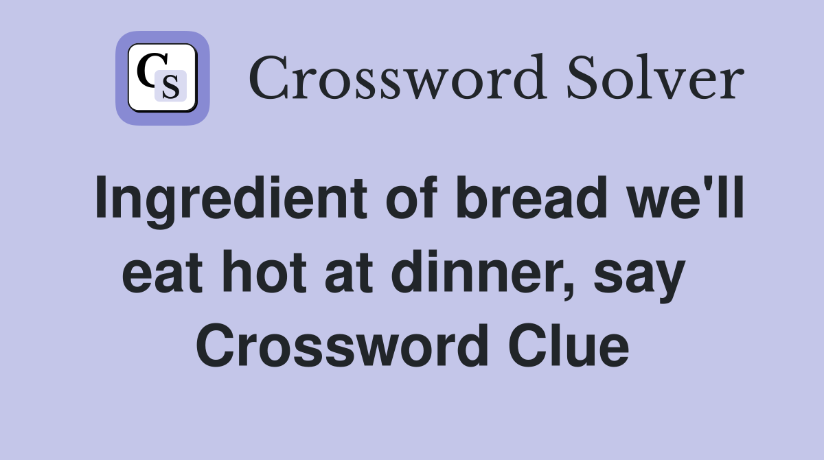 Ingredient of bread we'll eat hot at dinner, say  Crossword Clue