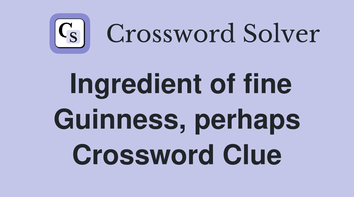 Ingredient of fine Guinness, perhaps Crossword Clue