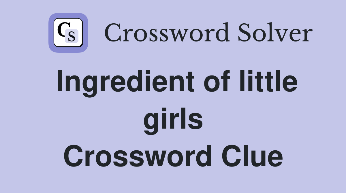 Ingredient of little girls Crossword Clue