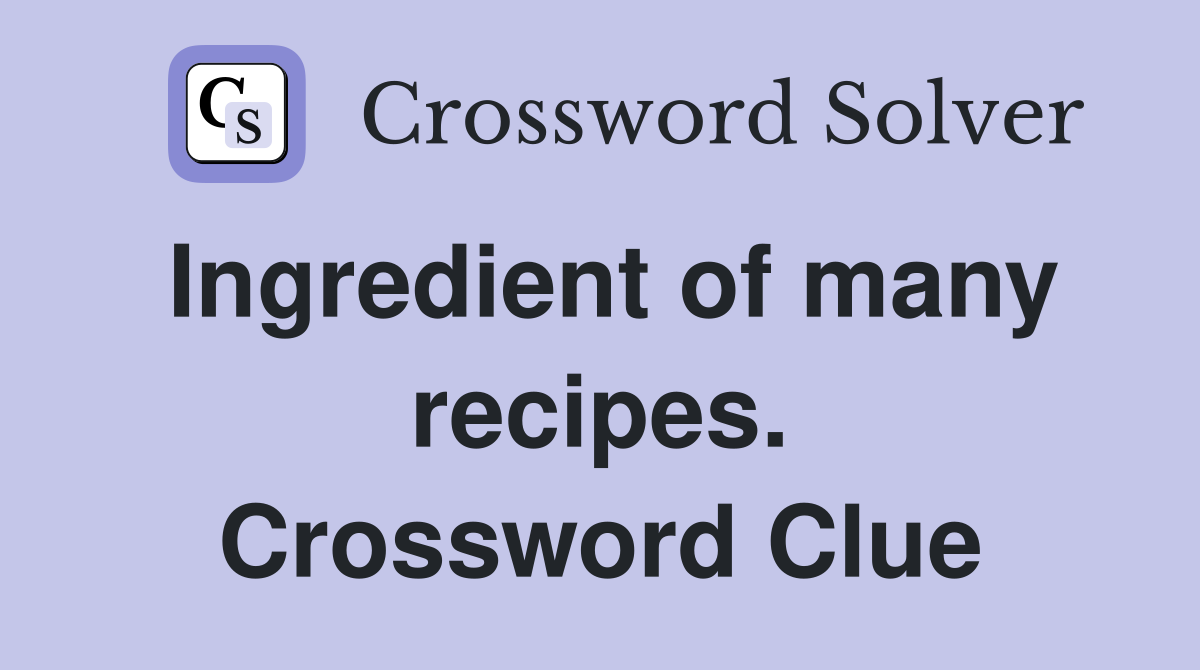 Ingredient of many recipes. Crossword Clue