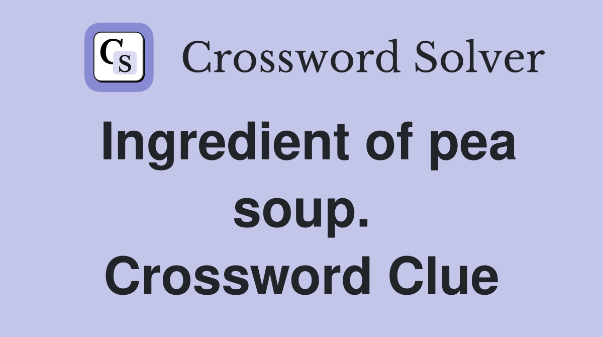 Ingredient of pea soup. Crossword Clue
