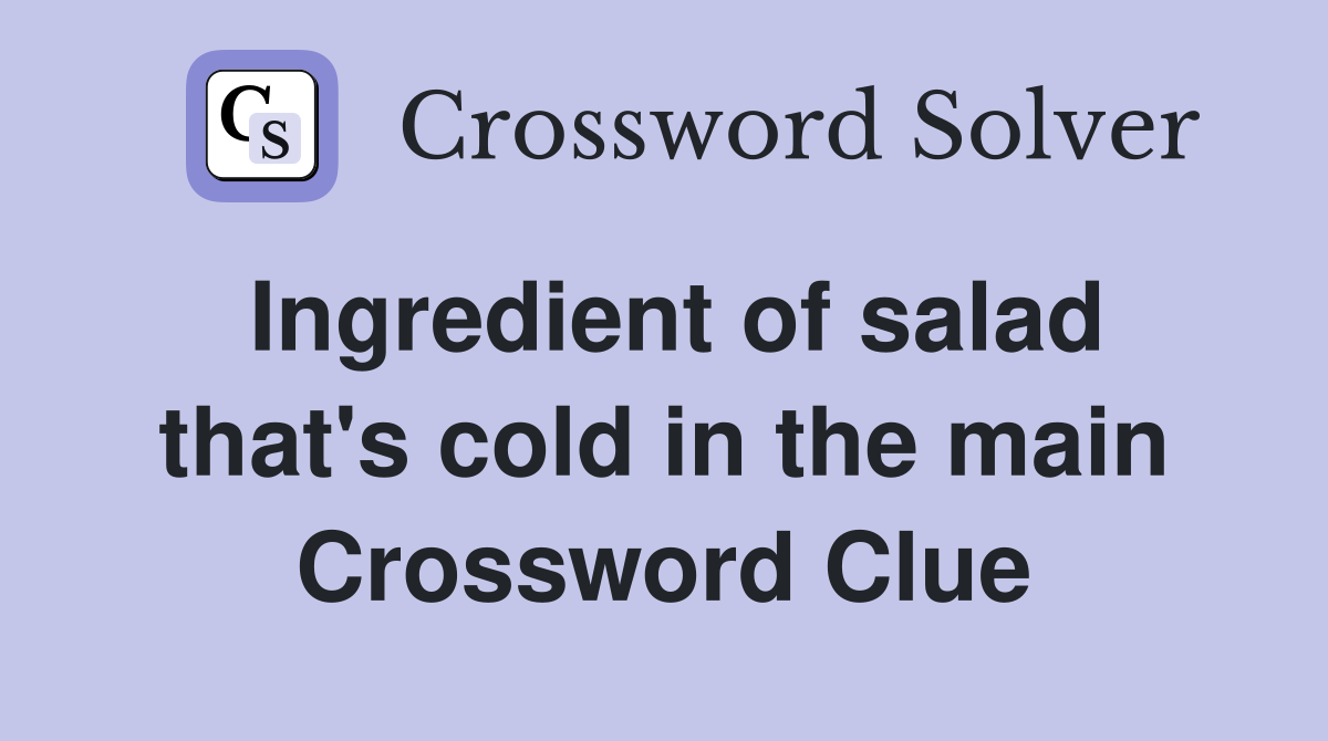 Ingredient of salad that's cold in the main Crossword Clue