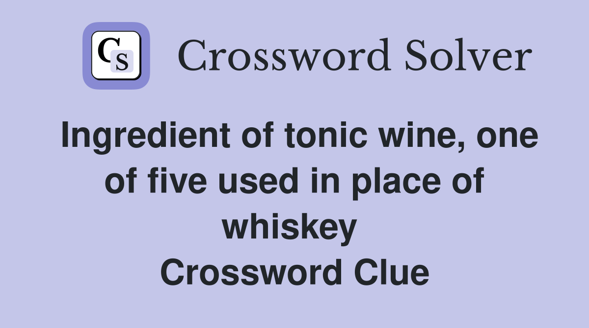 Ingredient of tonic wine, one of five used in place of whiskey  Crossword Clue