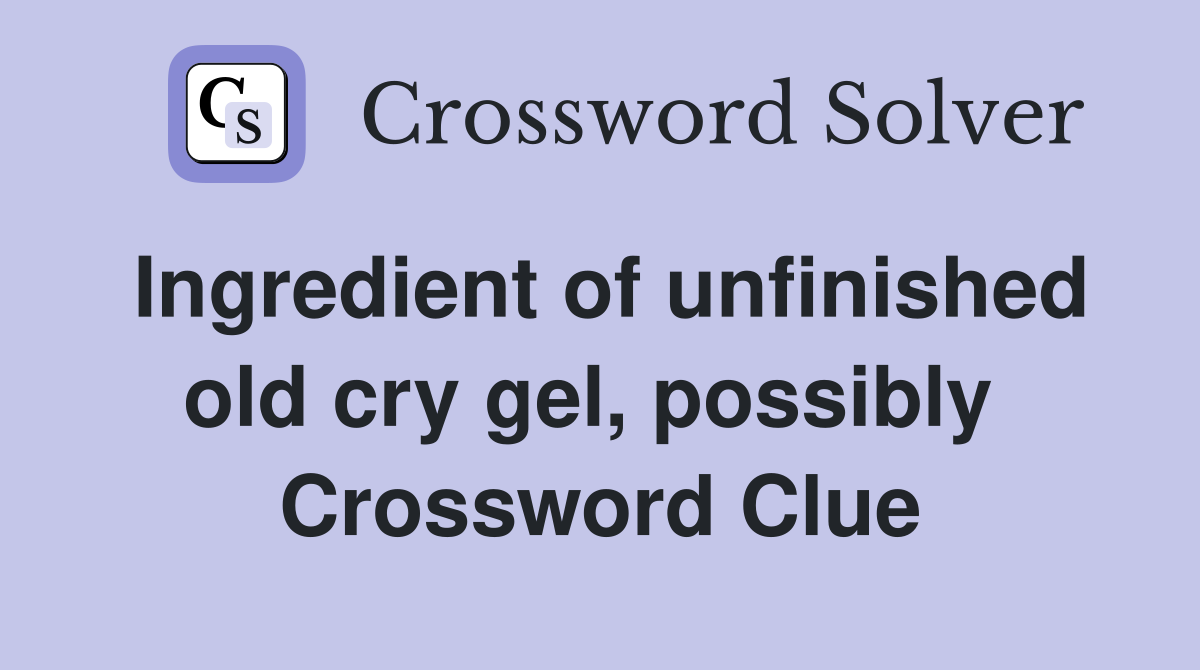 Ingredient of unfinished old cry gel, possibly  Crossword Clue