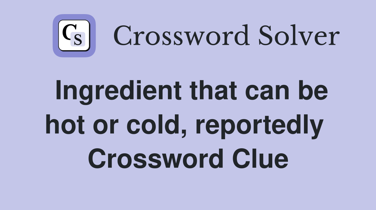 Ingredient that can be hot or cold, reportedly  Crossword Clue
