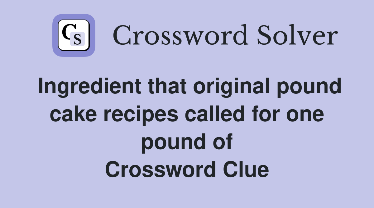 Ingredient that original pound cake recipes called for one pound of Crossword Clue