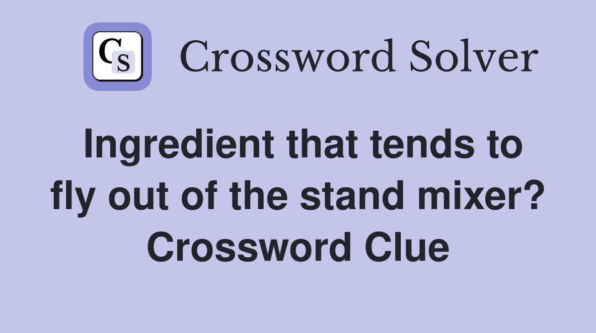 Ingredient that tends to fly out of the stand mixer? Crossword Clue