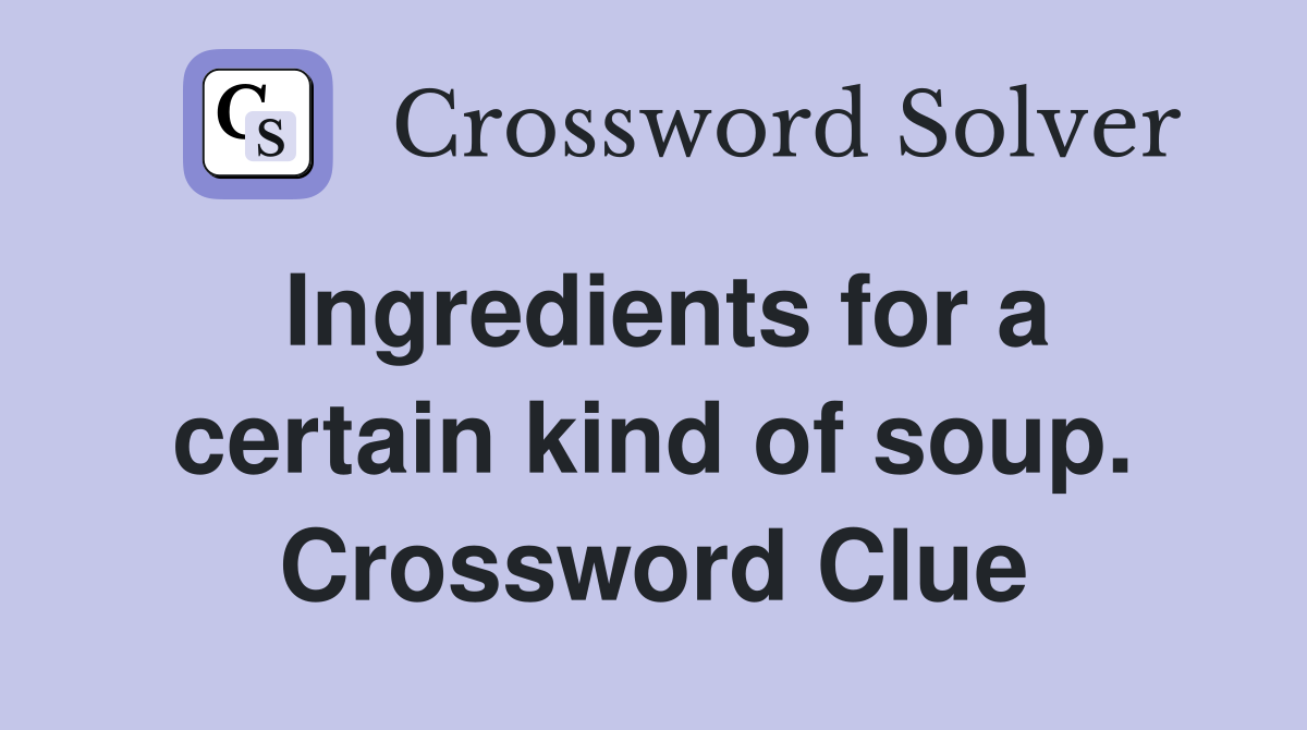 Ingredients for a certain kind of soup. Crossword Clue
