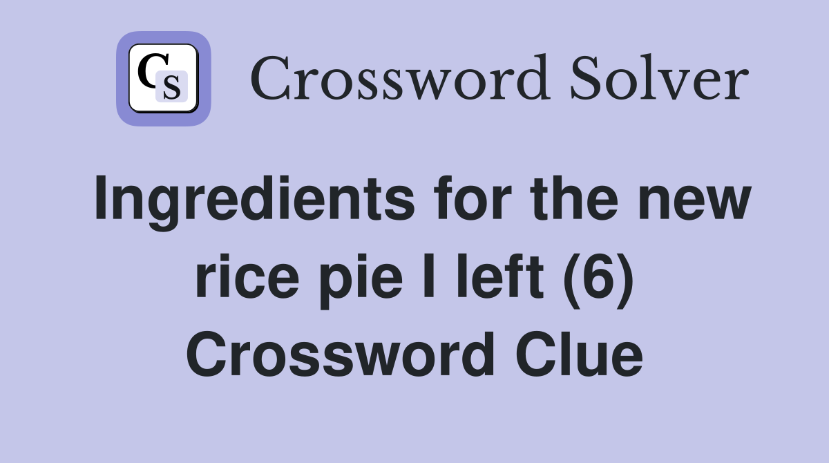 Ingredients for the new rice pie I left (6) Crossword Clue